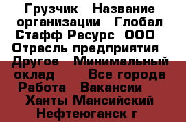 Грузчик › Название организации ­ Глобал Стафф Ресурс, ООО › Отрасль предприятия ­ Другое › Минимальный оклад ­ 1 - Все города Работа » Вакансии   . Ханты-Мансийский,Нефтеюганск г.